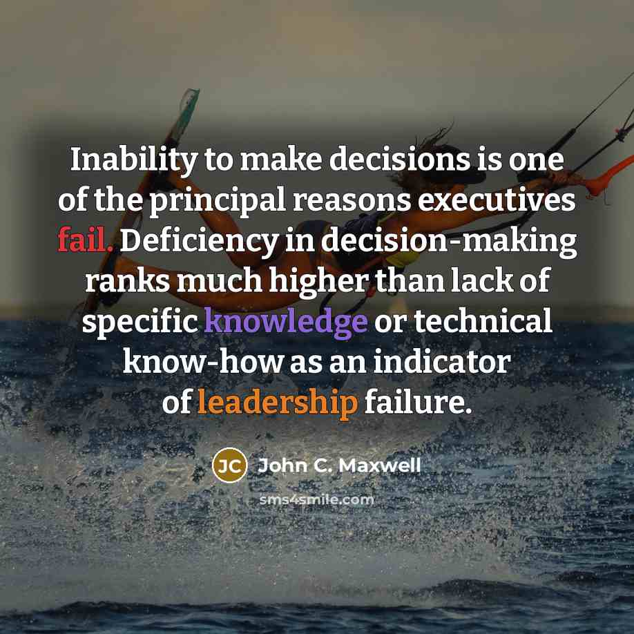 “Inability to make decisions is one of the principal reasons executives fail. Deficiency in decision-making ranks much higher than lack of specific knowledge or technical know-how as an indicator of leadership failure.” quote by John C. Maxwell