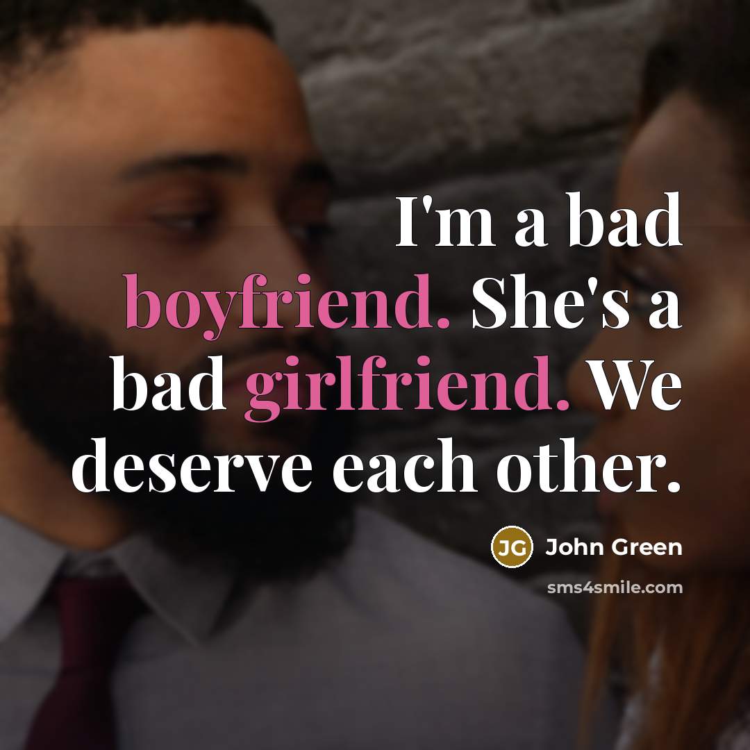 “I'm a bad boyfriend. She's a bad girlfriend. We deserve each other.” quote by John Green