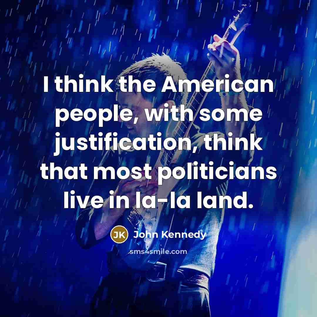 “I think the American people, with some justification, think that most politicians live in la-la land.” quote by John Kennedy