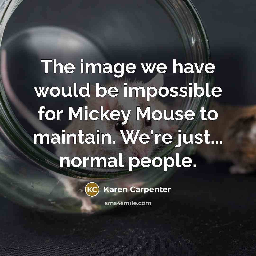 “The image we have would be impossible for Mickey Mouse to maintain. We're just... normal people.” quote by Karen Carpenter