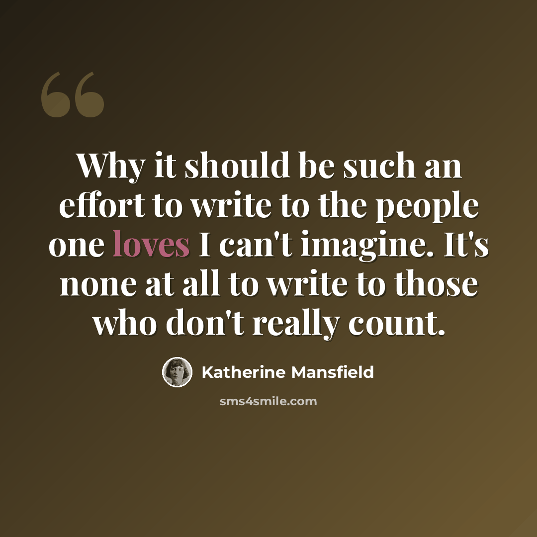 “Why it should be such an effort to write to the people one loves I can't imagine. It's none at all to write to those who don't really count.” quote by Katherine Mansfield