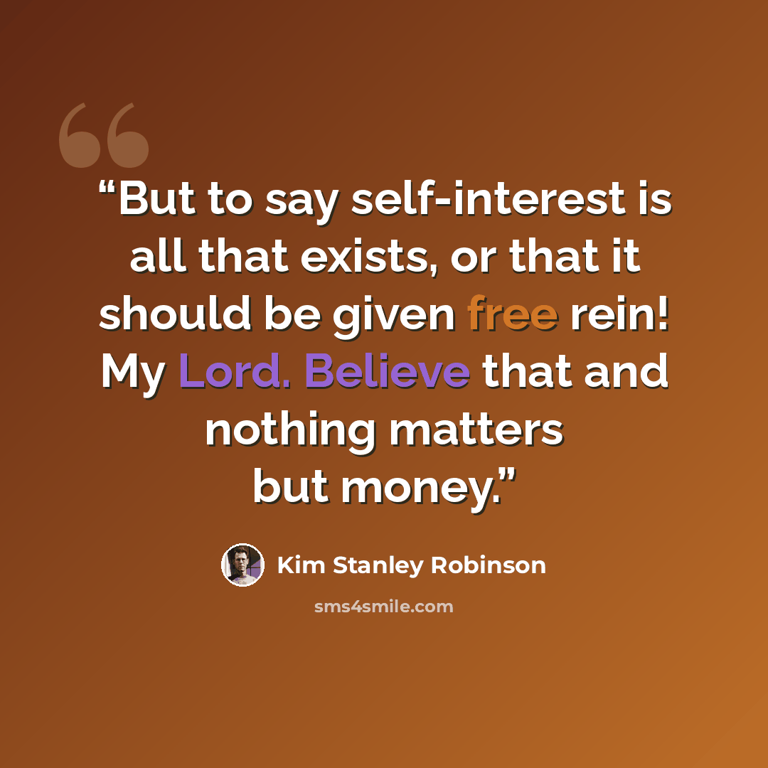 “But to say self-interest is all that exists, or that it should be given free rein! My Lord. Believe that and nothing matters but money.” quote by Kim Stanley Robinson