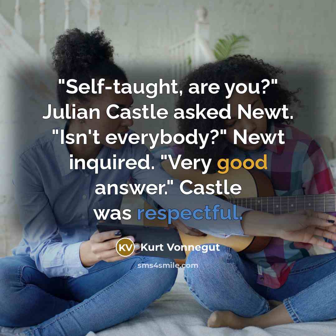 “"Self-taught, are you?" Julian Castle asked Newt. "Isn't everybody?" Newt inquired. "Very good answer." Castle was respectful.” quote by Kurt Vonnegut