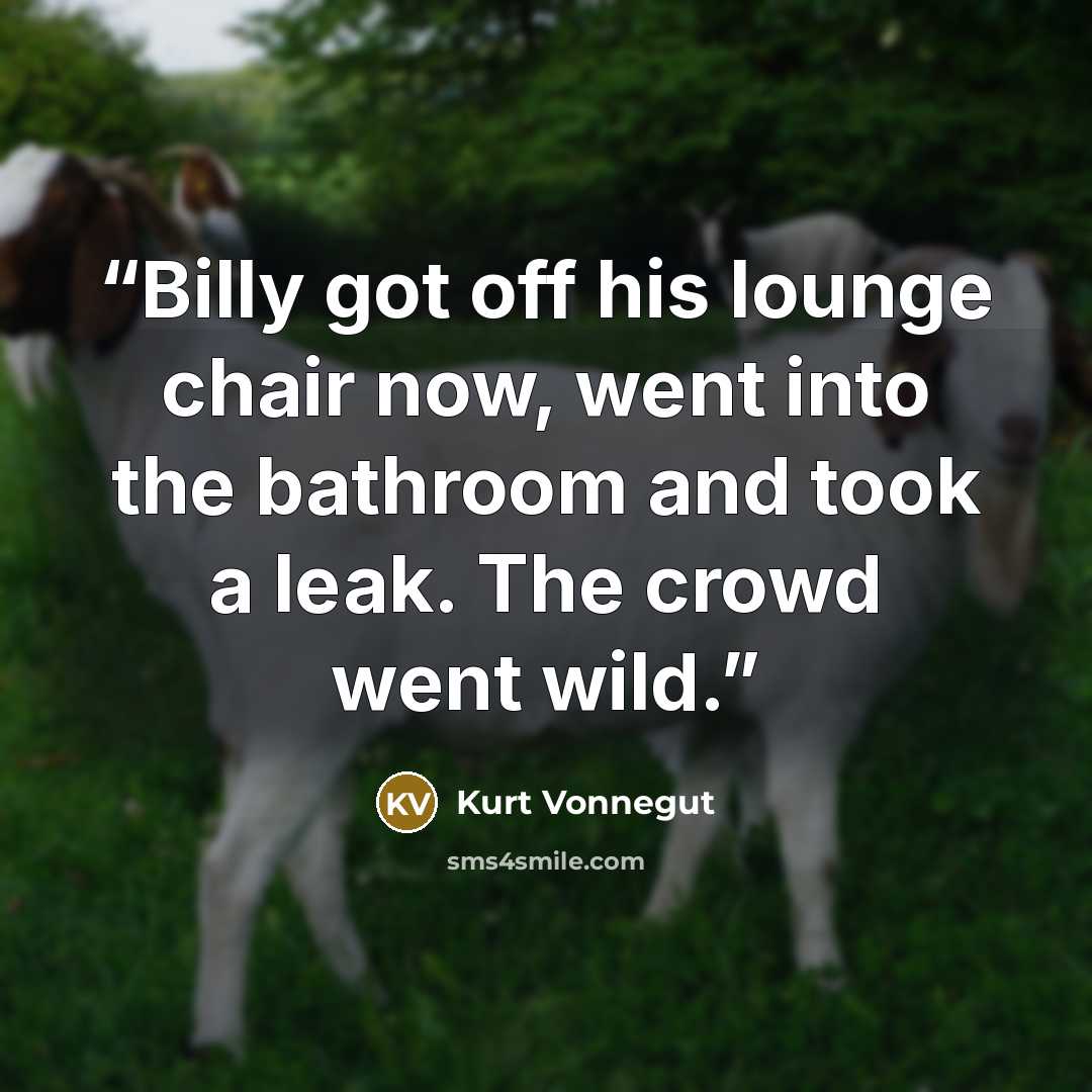 “Billy got off his lounge chair now, went into the bathroom and took a leak. The crowd went wild.” quote by Kurt Vonnegut