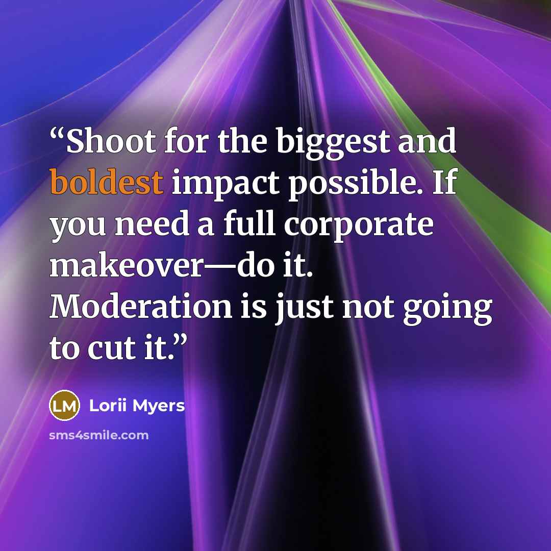 “Shoot for the biggest and boldest impact possible. If you need a full corporate makeover—do it. Moderation is just not going to cut it.” quote by Lorii Myers