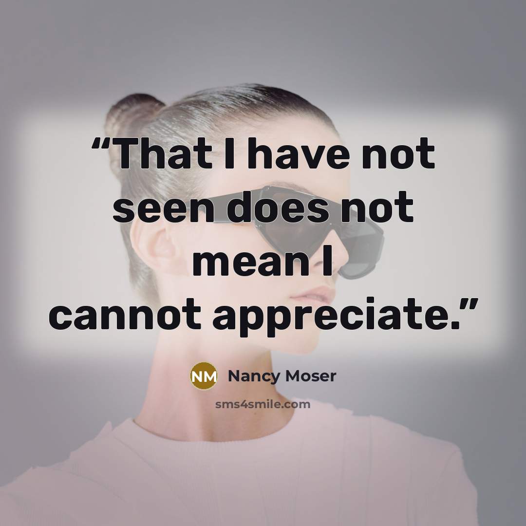 “That I have not seen does not mean I cannot appreciate.” quote by Nancy Moser