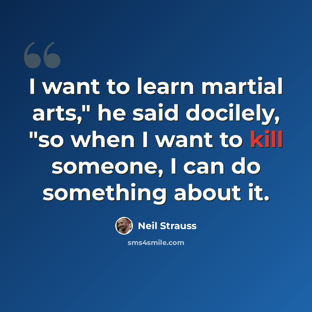 “I want to learn martial arts," he said docilely, "so when I want to kill someone, I can do something about it.” quote by Neil Strauss