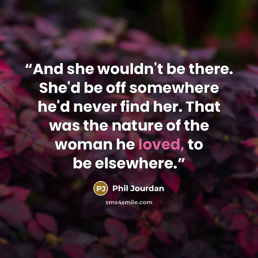 “And she wouldn't be there. She'd be off somewhere he'd never find her. That was the nature of the woman he loved, to be elsewhere.” quote by Phil Jourdan