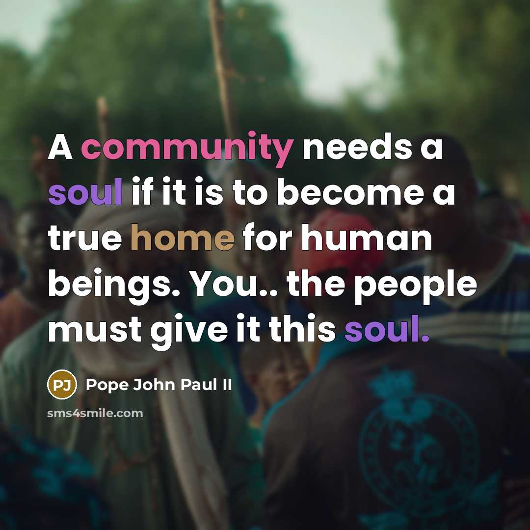 “A community needs a soul if it is to become a true home for human beings. You.. the people must give it this soul.” quote by Pope John Paul II