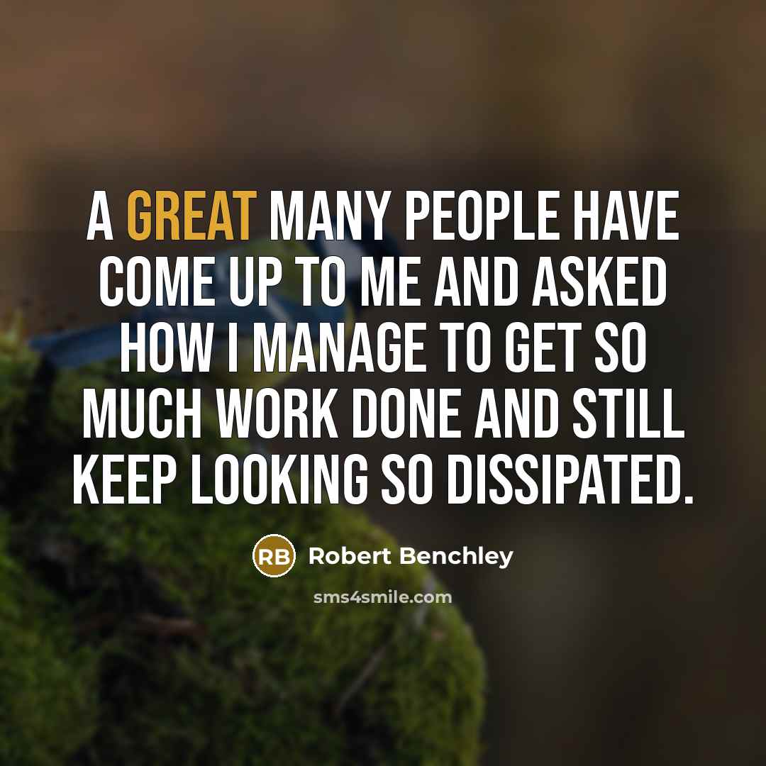 “A great many people have come up to me and asked how I manage to get so much work done and still keep looking so dissipated.” quote by Robert Benchley