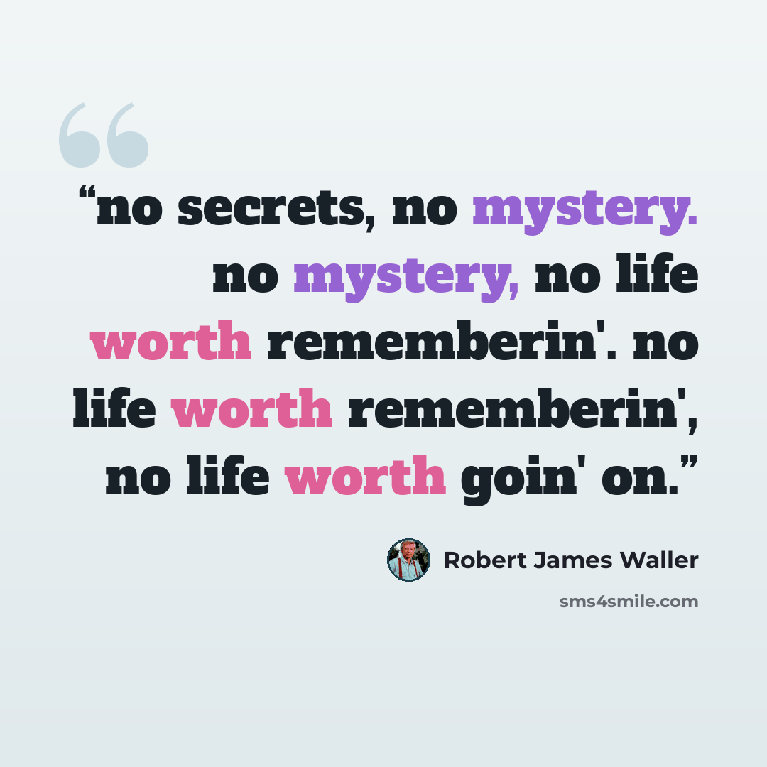“no secrets, no mystery. no mystery, no life worth rememberin'. no life worth rememberin', no life worth goin' on.” quote by robert james waller