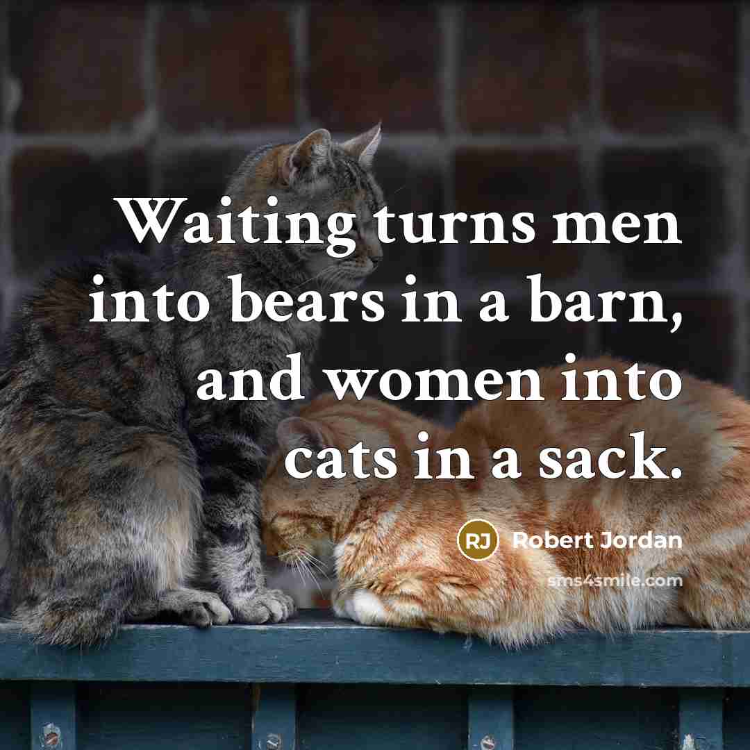 “Waiting turns men into bears in a barn, and women into cats in a sack.” quote by Robert Jordan