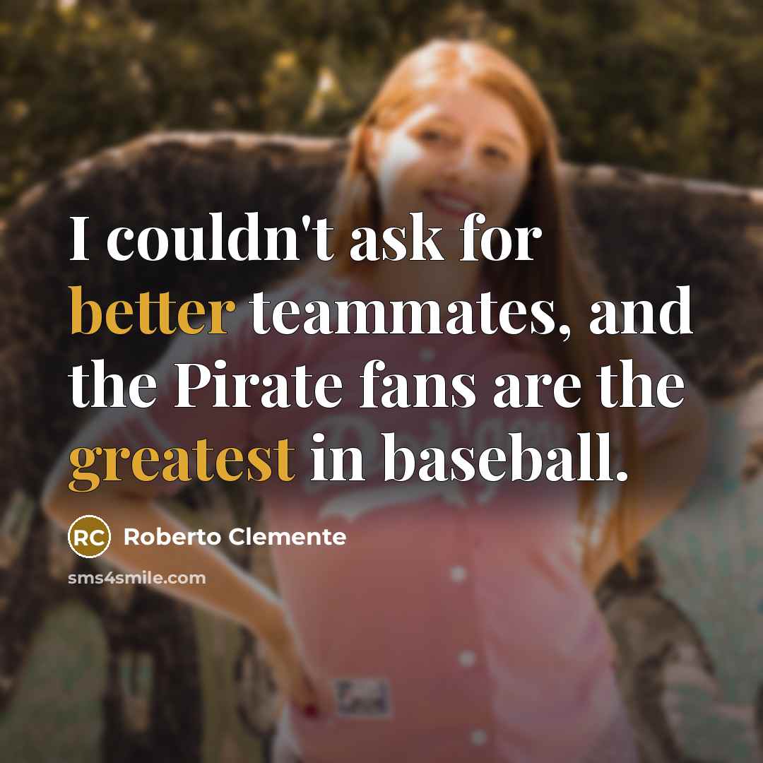 “I couldn't ask for better teammates, and the Pirate fans are the greatest in baseball.” quote by Roberto Clemente