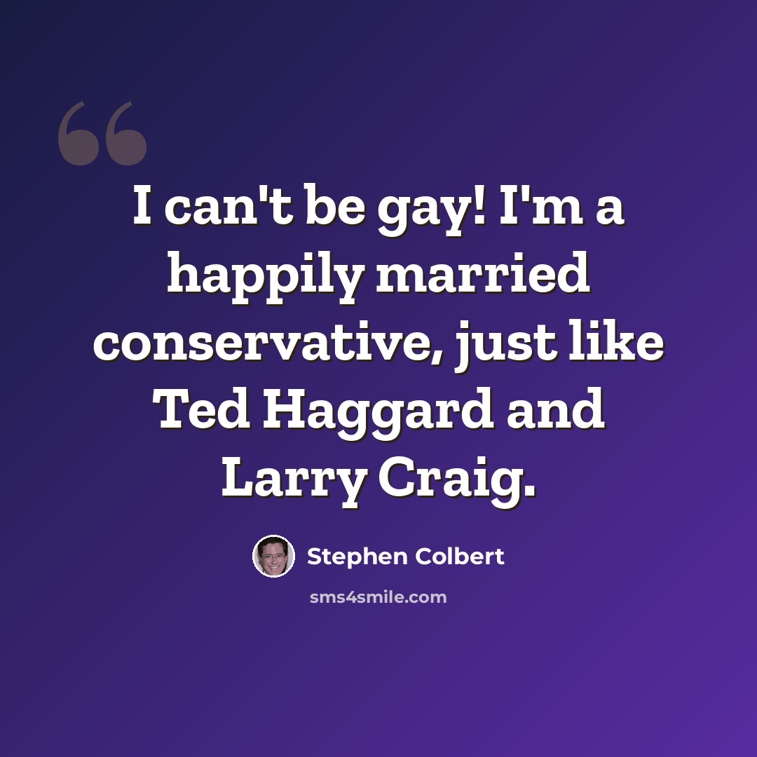 “I can't be gay! I'm a happily married conservative, just like Ted Haggard and Larry Craig.” quote by Stephen Colbert