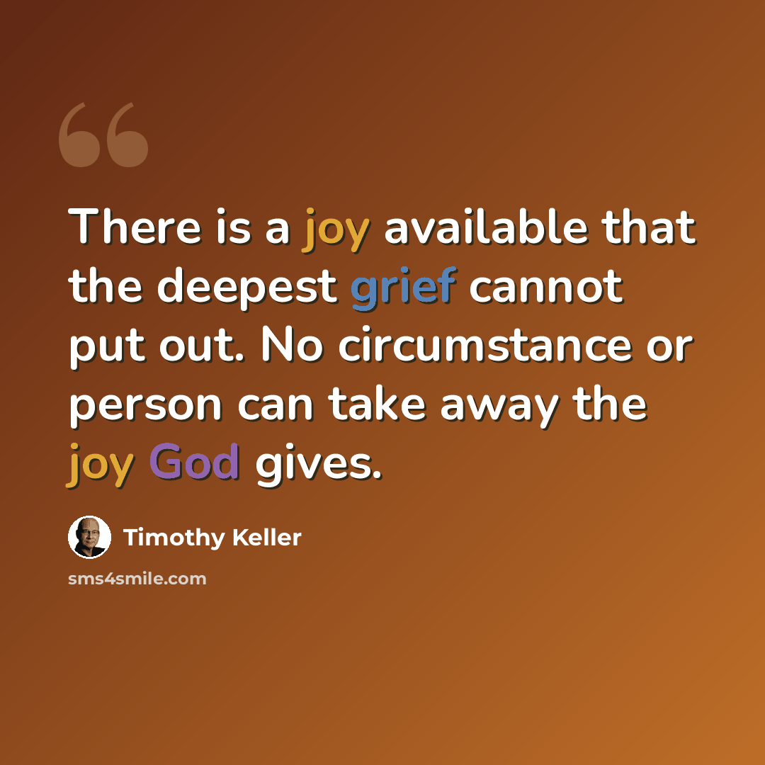 “There is a joy available that the deepest grief cannot put out. No circumstance or person can take away the joy God gives.” quote by Timothy Keller