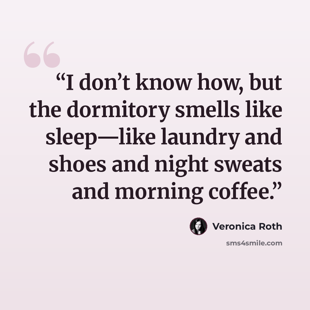 “I don’t know how, but the dormitory smells like sleep—like laundry and shoes and night sweats and morning coffee.” quote by Veronica Roth