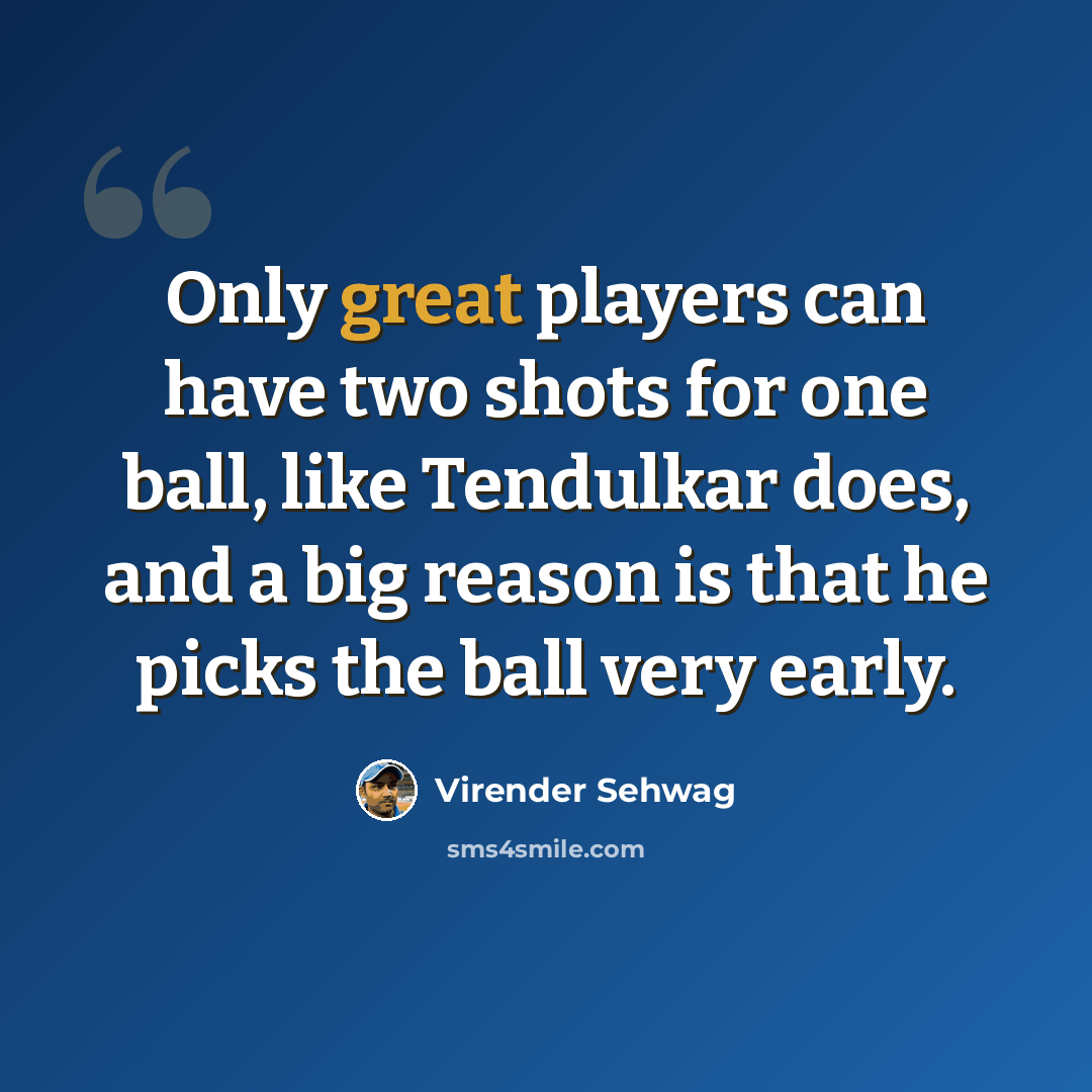 “Only great players can have two shots for one ball, like Tendulkar does, and a big reason is that he picks the ball very early.” quote by Virender Sehwag