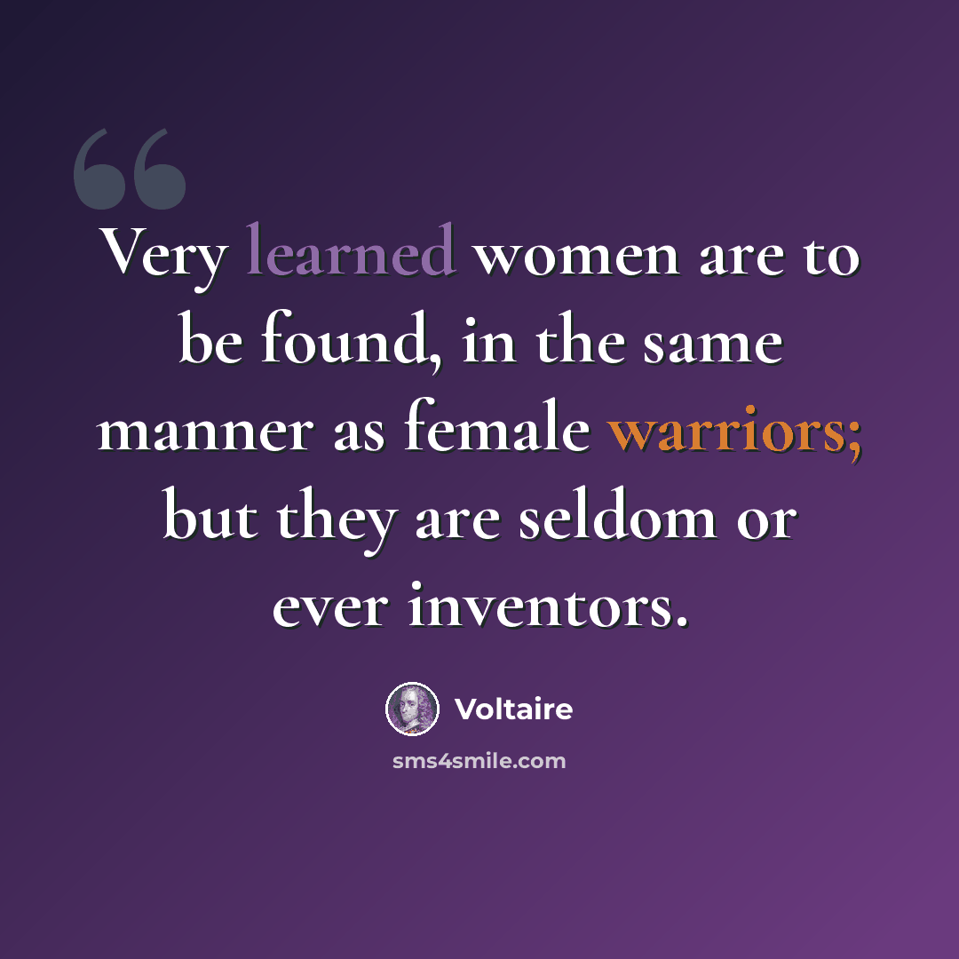 “Very learned women are to be found, in the same manner as female warriors; but they are seldom or ever inventors.” quote by Voltaire