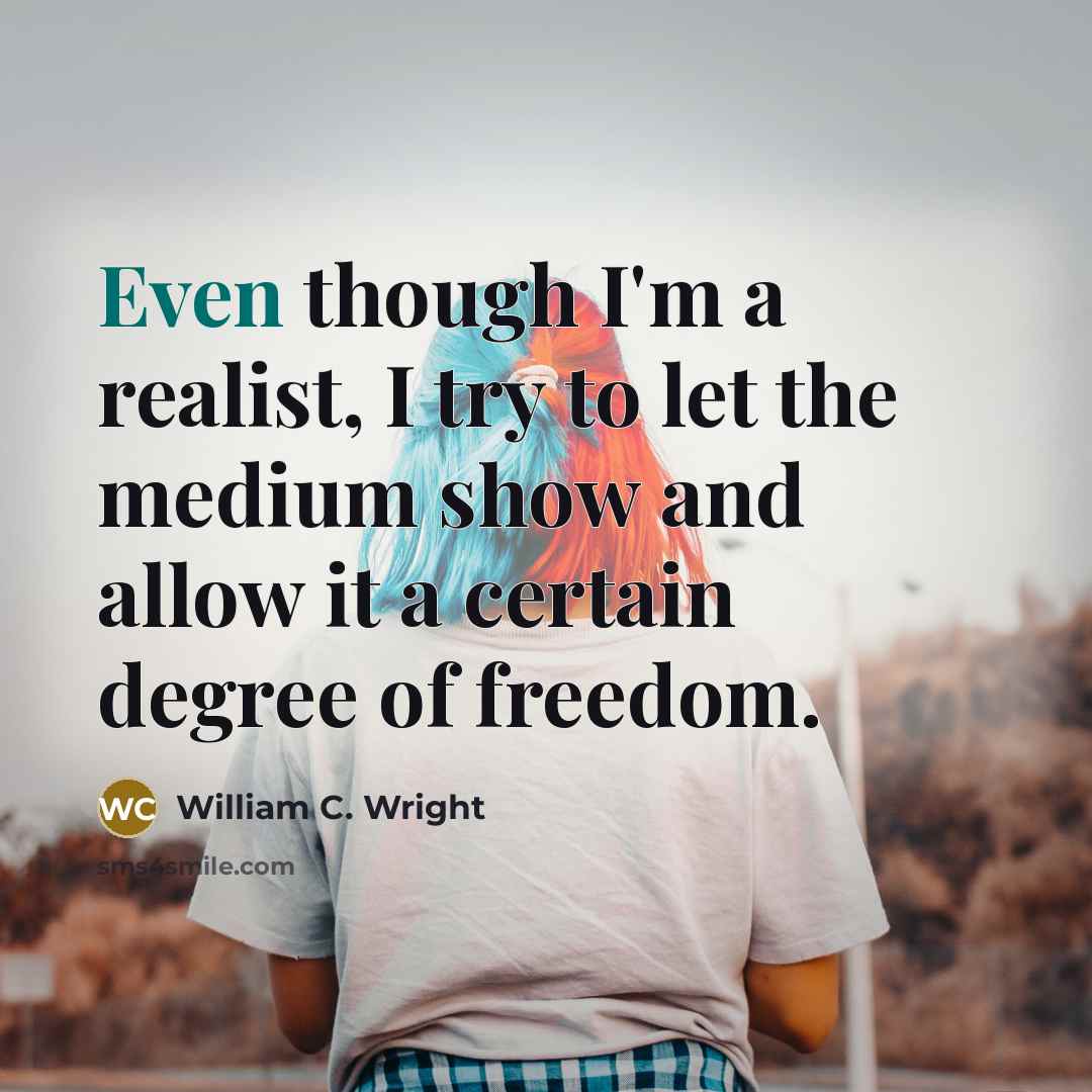 “Even though I'm a realist, I try to let the medium show and allow it a certain degree of freedom.” quote by William C. Wright