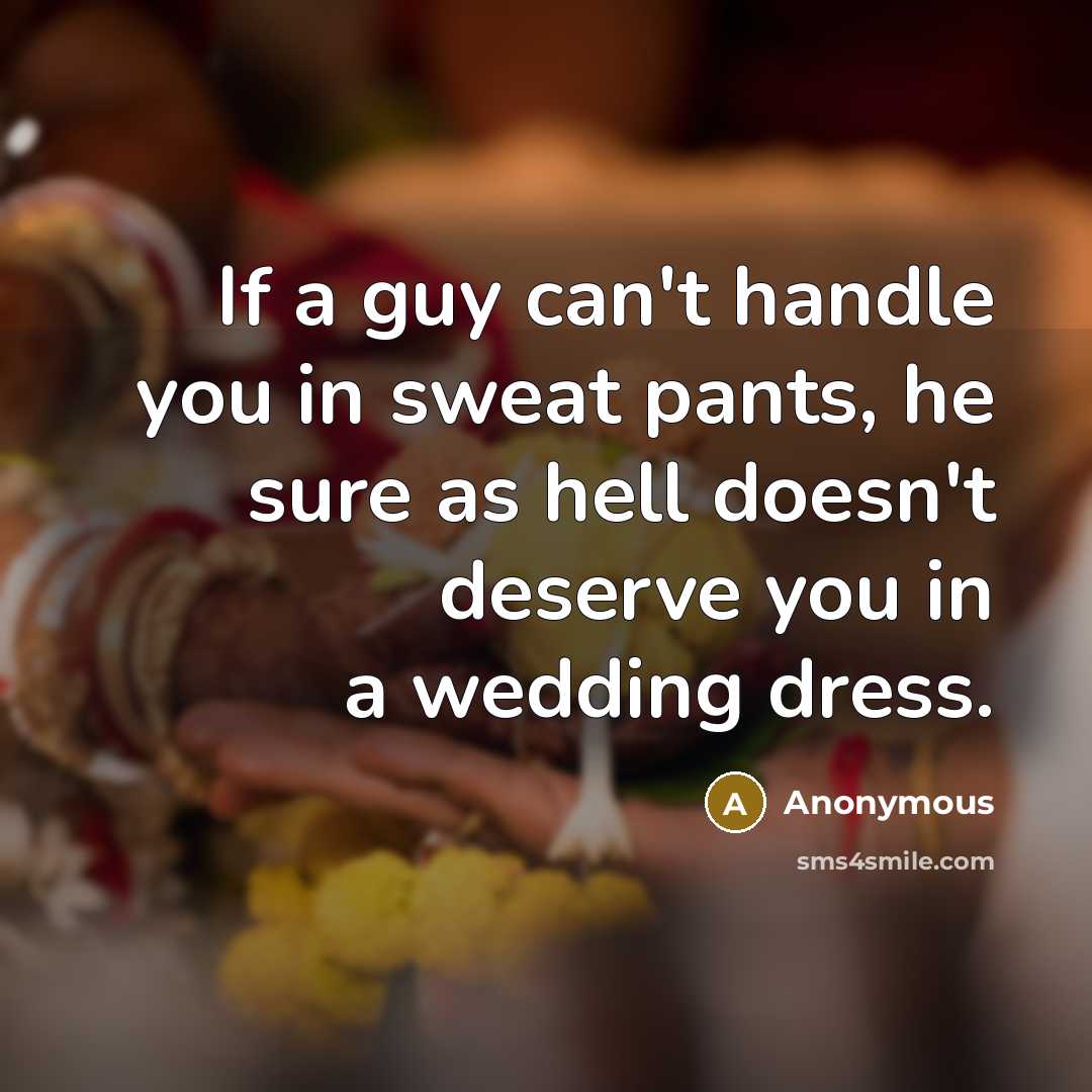 “If a guy can't handle you in sweat pants, he sure as hell doesn't deserve you in a wedding dress.” quote by Anonymous