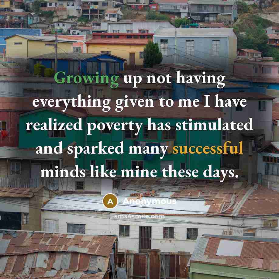 “Growing up not having everything given to me I have realized poverty has stimulated and sparked many successful minds like mine these days.” quote by Anonymous