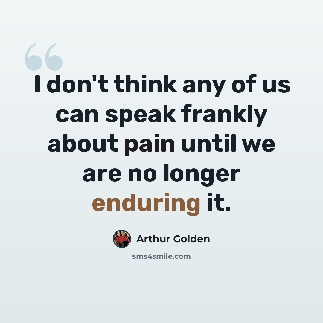 “I don't think any of us can speak frankly about pain until we are no longer enduring it.” quote by Arthur Golden