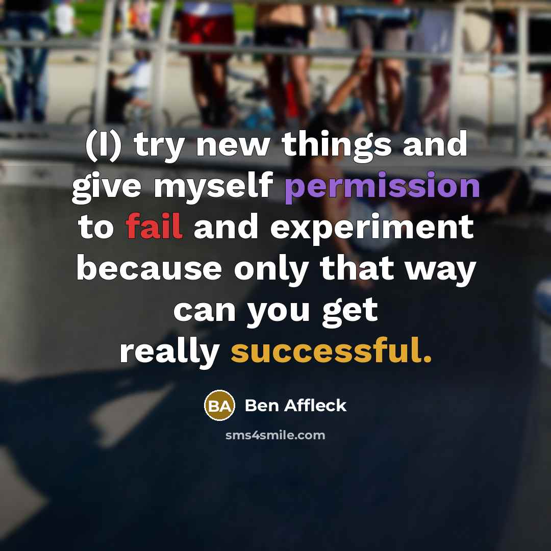 “(I) try new things and give myself permission to fail and experiment because only that way can you get really successful.” quote by Ben Affleck