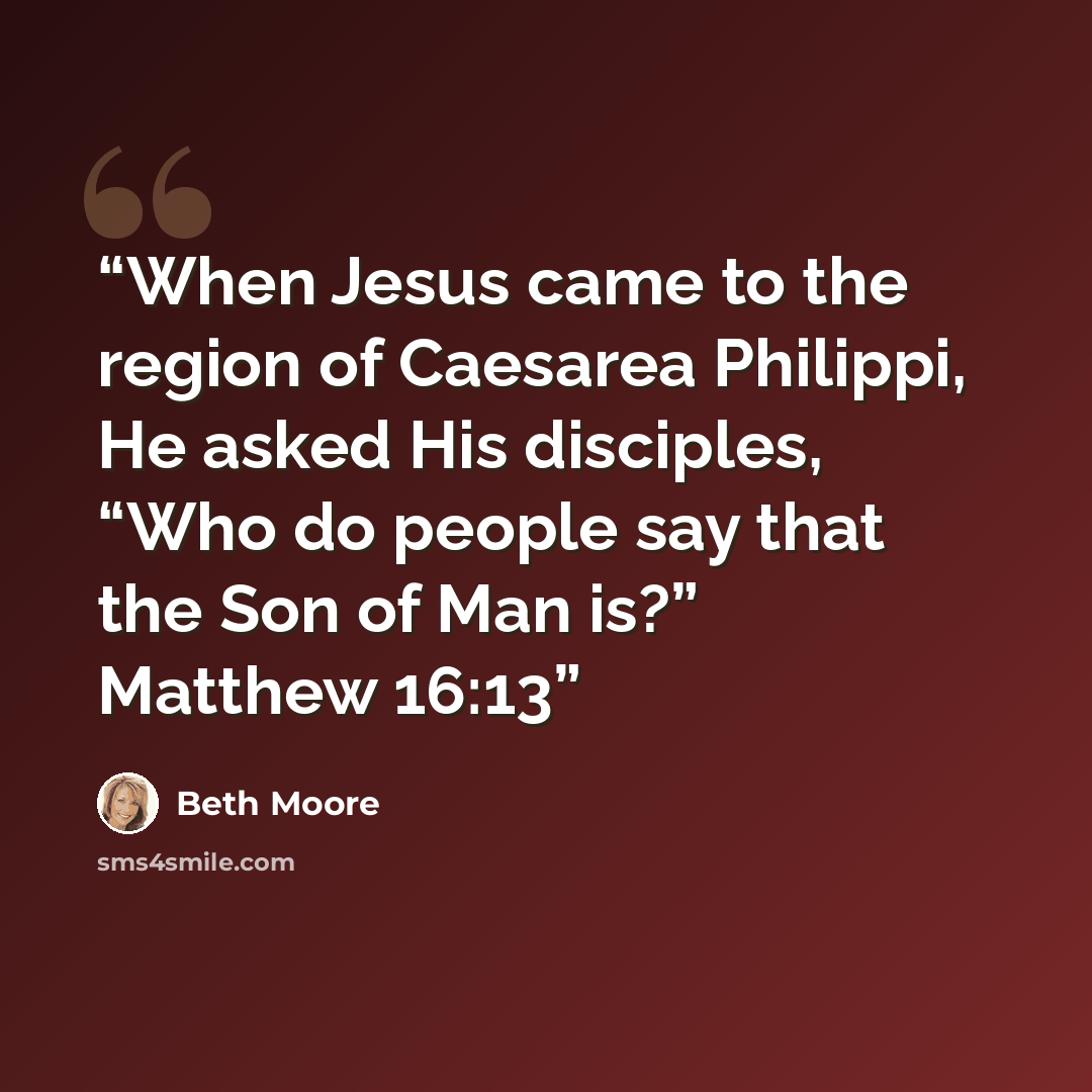 “When Jesus came to the region of Caesarea Philippi, He asked His disciples, “Who do people say that the Son of Man is?” Matthew 16:13” quote by Beth Moore