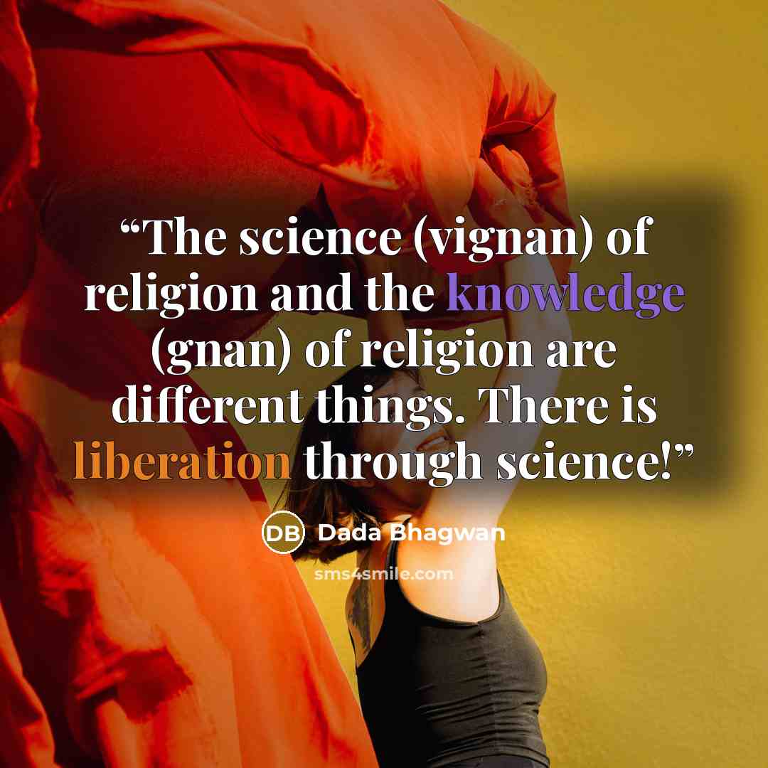 “The science (vignan) of religion and the knowledge (gnan) of religion are different things. There is liberation through science!” quote by Dada Bhagwan