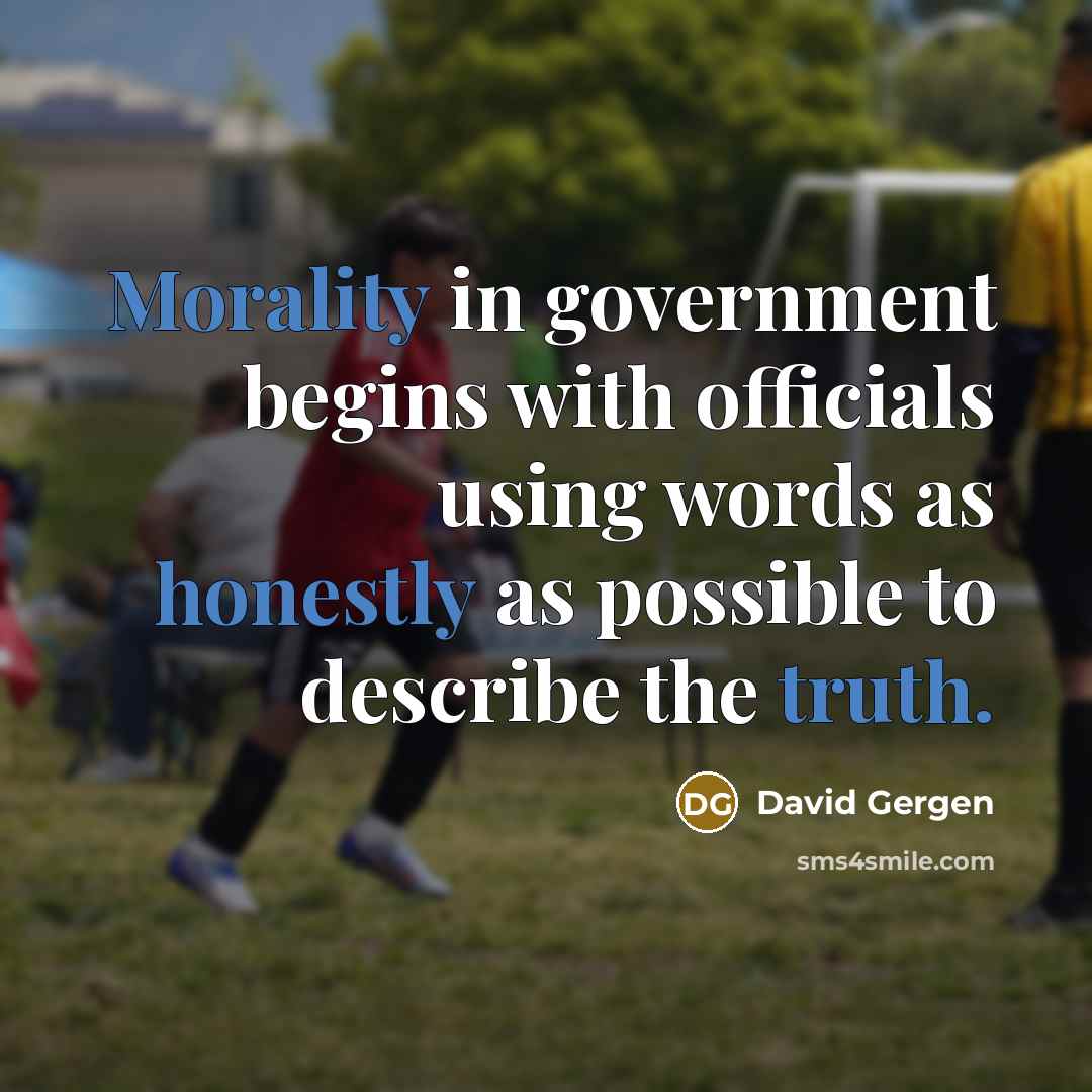 “Morality in government begins with officials using words as honestly as possible to describe the truth.” quote by David Gergen