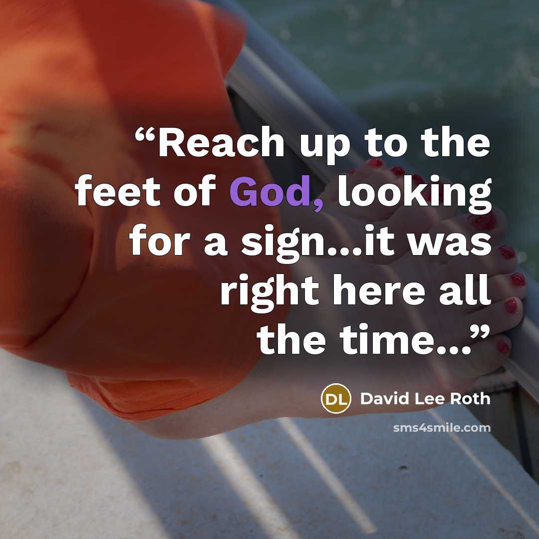 “Reach up to the feet of God, looking for a sign...it was right here all the time...” quote by David Lee Roth