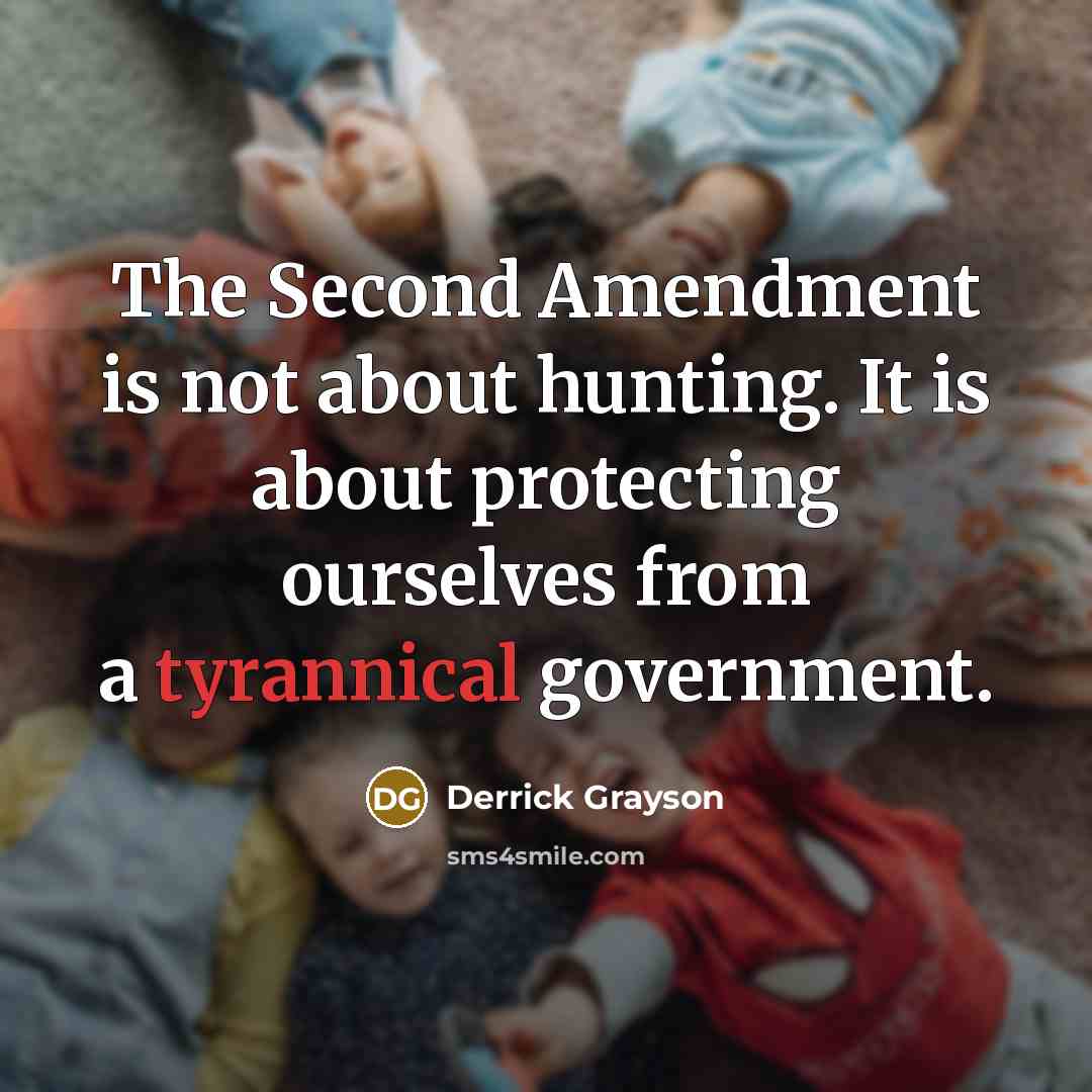 “The Second Amendment is not about hunting. It is about protecting ourselves from a tyrannical government.” quote by Derrick Grayson