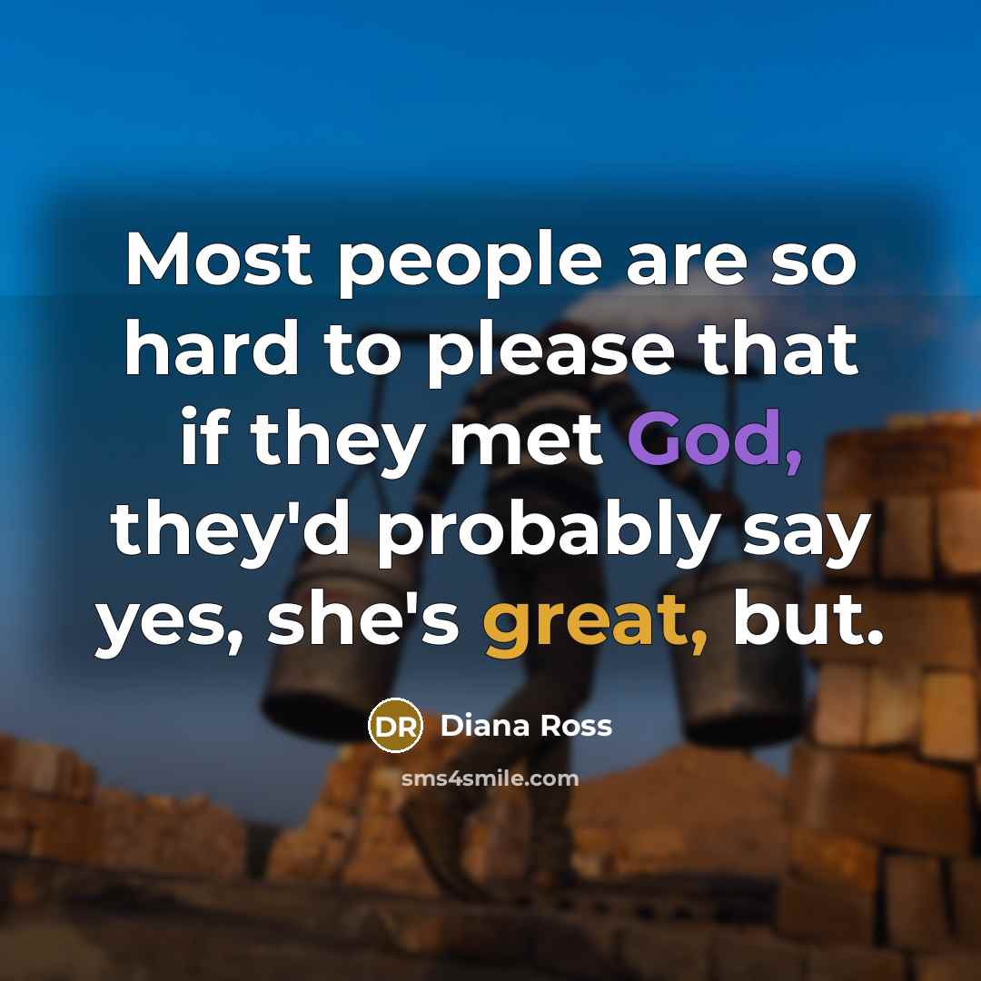 “Most people are so hard to please that if they met God, they'd probably say yes, she's great, but.” quote by Diana Ross