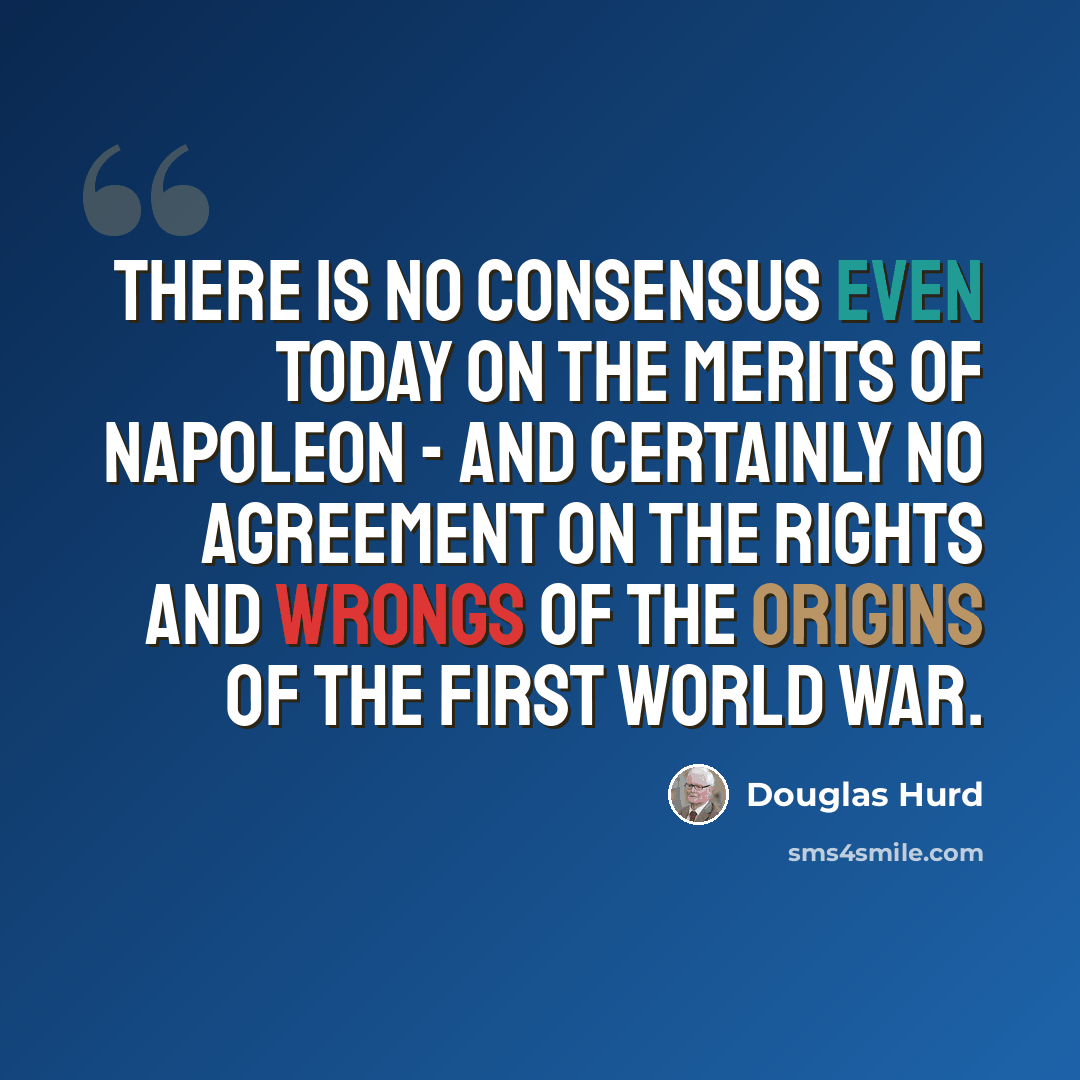 “There is no consensus even today on the merits of Napoleon - and certainly no agreement on the rights and wrongs of the origins of the First World War.” quote by Douglas Hurd