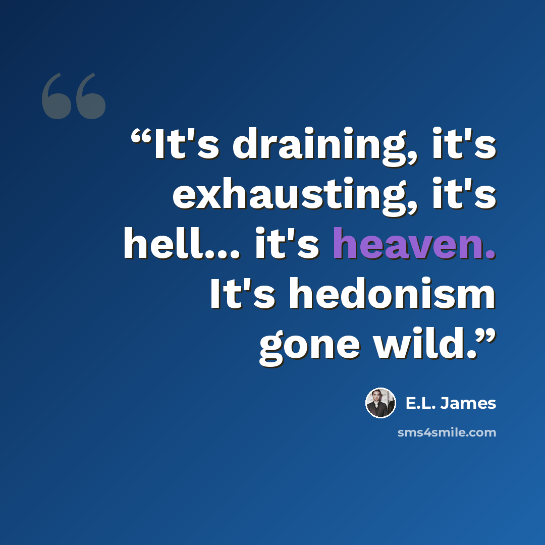 “It's draining, it's exhausting, it's hell... it's heaven. It's hedonism gone wild.” quote by E.L. James