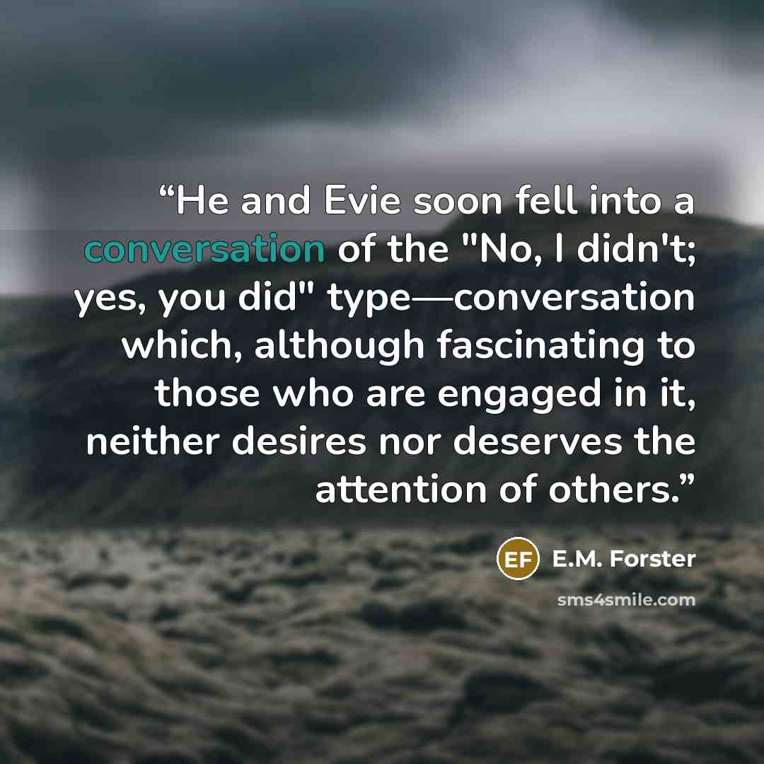 “He and Evie soon fell into a conversation of the "No, I didn't; yes, you did" type—conversation which, although fascinating to those who are engaged in it, neither desires nor deserves the attention of others.” quote by E.M. Forster