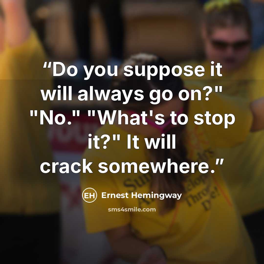“Do you suppose it will always go on?" "No." "What's to stop it?" It will crack somewhere.” quote by Ernest Hemingway