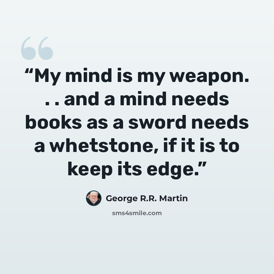 “My mind is my weapon. . . and a mind needs books as a sword needs a whetstone, if it is to keep its edge.” quote by George R.R. Martin
