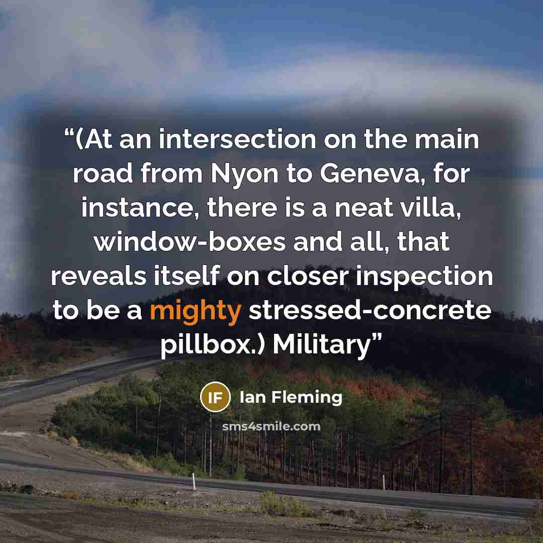 “(At an intersection on the main road from Nyon to Geneva, for instance, there is a neat villa, window-boxes and all, that reveals itself on closer inspection to be a mighty stressed-concrete pillbox.) Military” quote by Ian Fleming