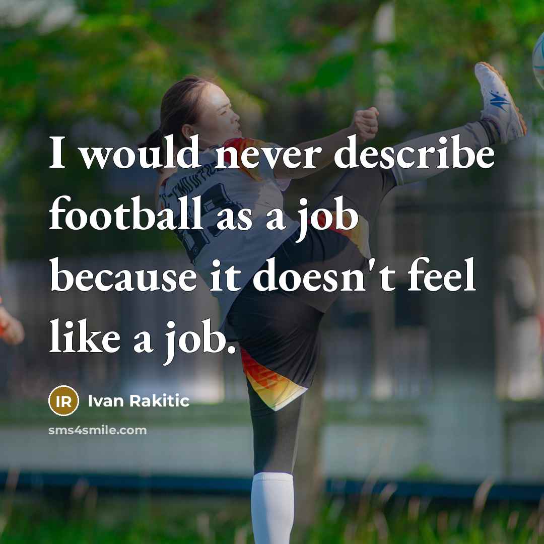 “I would never describe football as a job because it doesn't feel like a job.” quote by Ivan Rakitic