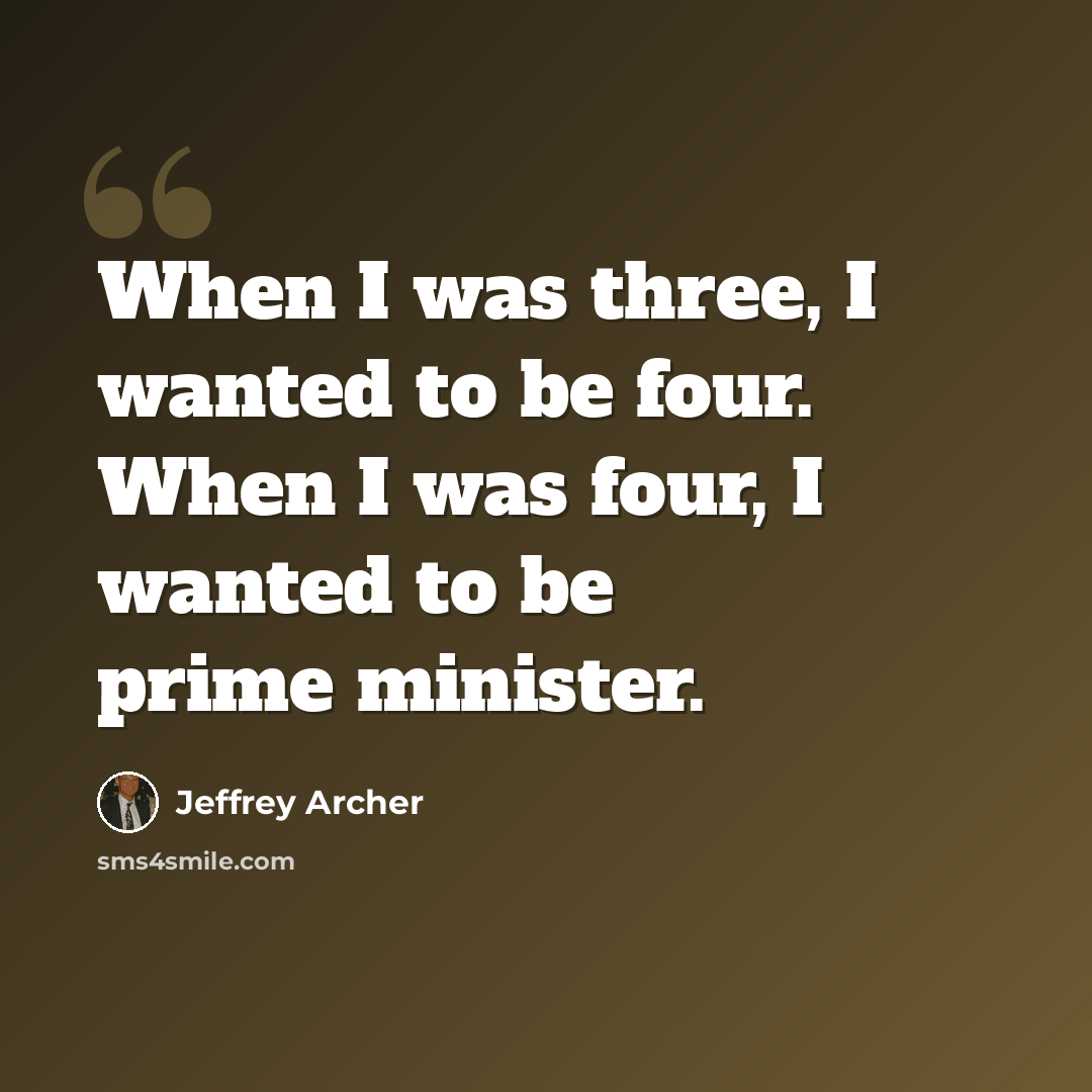 “When I was three, I wanted to be four. When I was four, I wanted to be prime minister.” quote by Jeffrey Archer