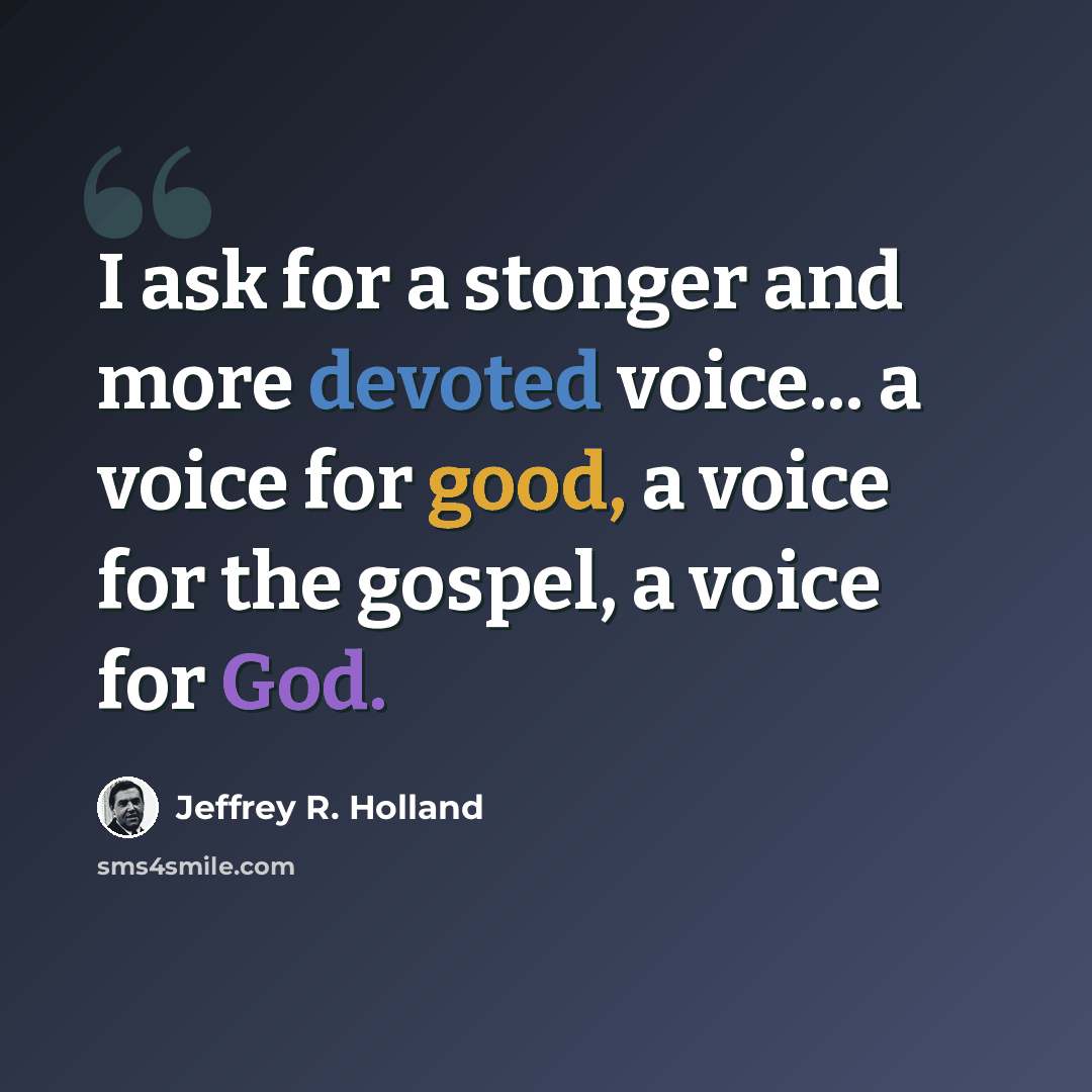 “I ask for a stonger and more devoted voice... a voice for good, a voice for the gospel, a voice for God.” quote by Jeffrey R. Holland