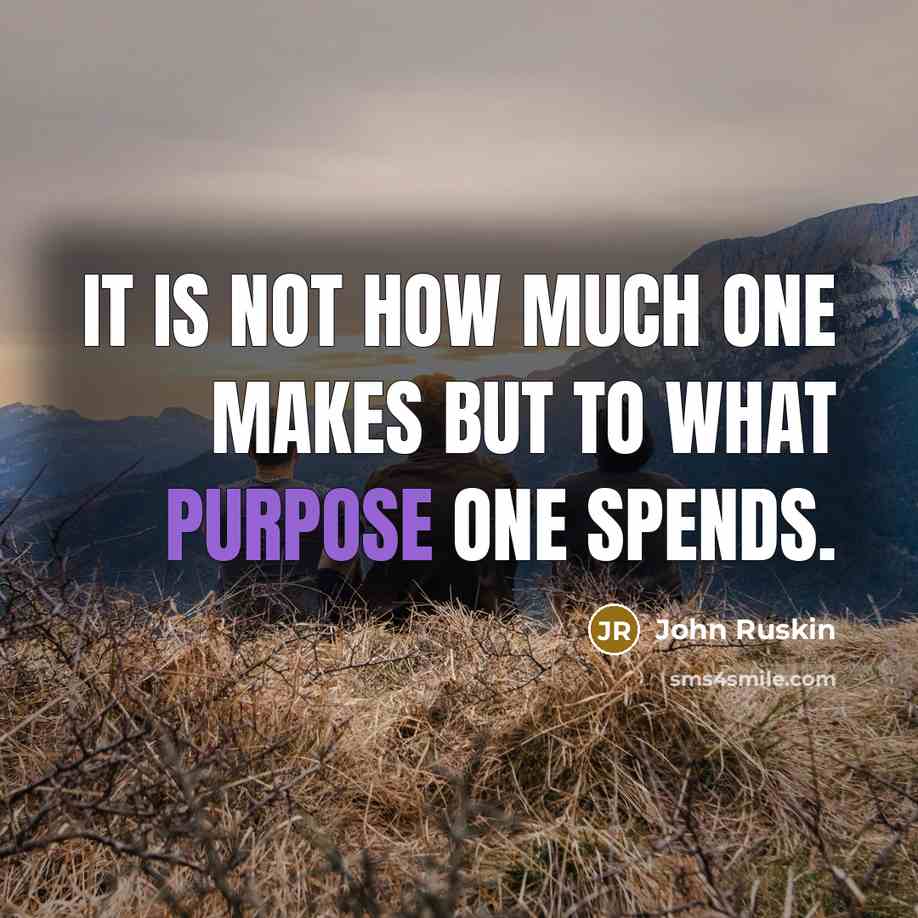 “It is not how much one makes but to what purpose one spends.” quote by John Ruskin