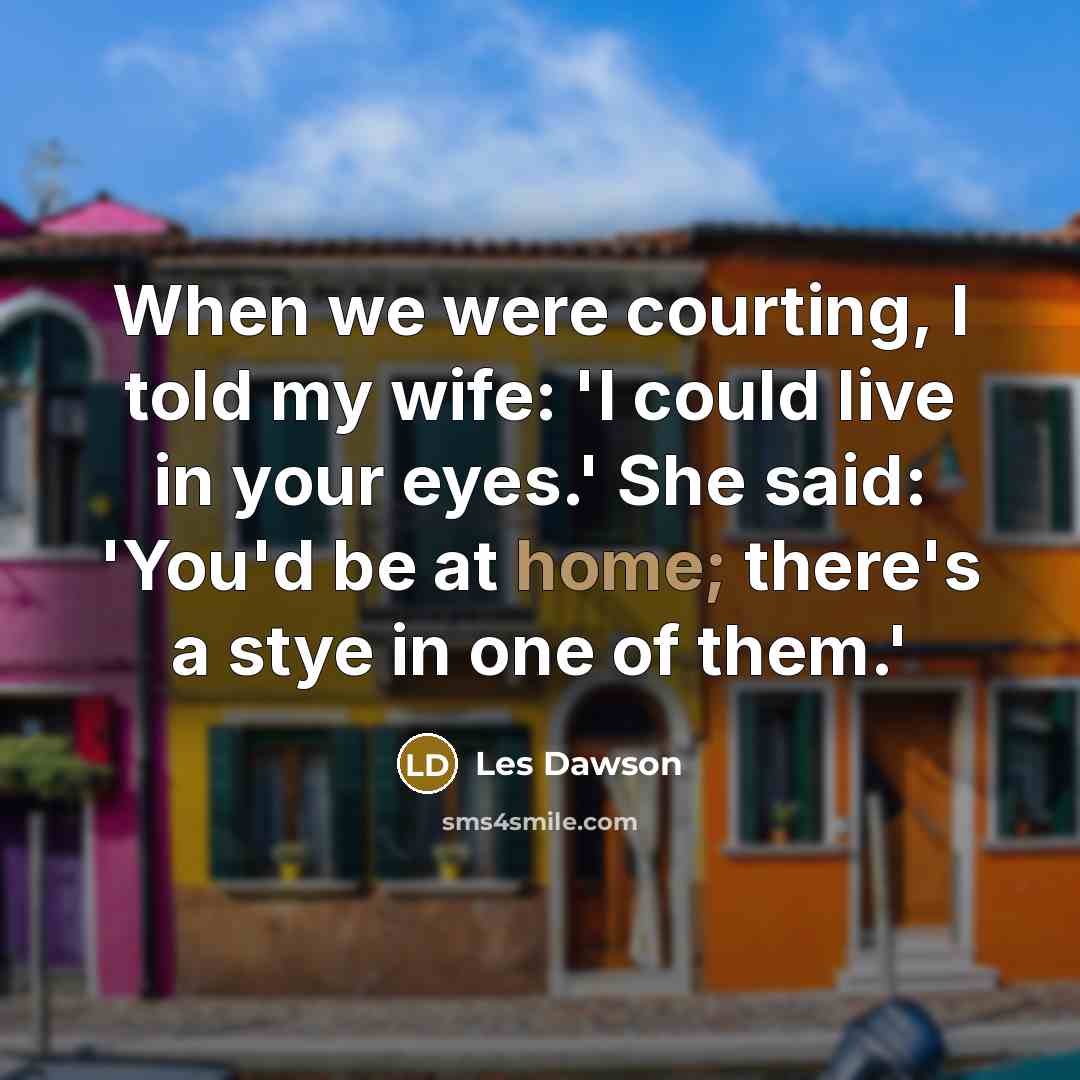 “When we were courting, I told my wife: 'I could live in your eyes.' She said: 'You'd be at home; there's a stye in one of them.'” quote by Les Dawson
