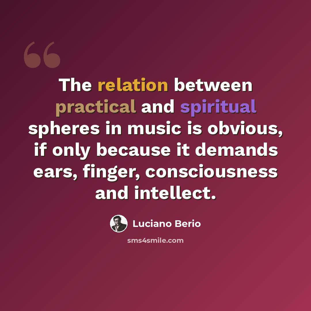 “The relation between practical and spiritual spheres in music is obvious, if only because it demands ears, finger, consciousness and intellect.” quote by Luciano Berio