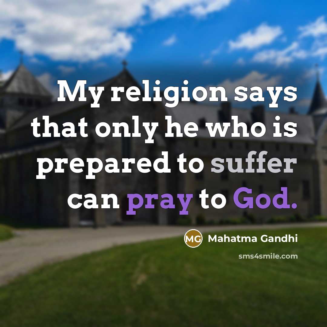 “My religion says that only he who is prepared to suffer can pray to God.” quote by Mahatma Gandhi