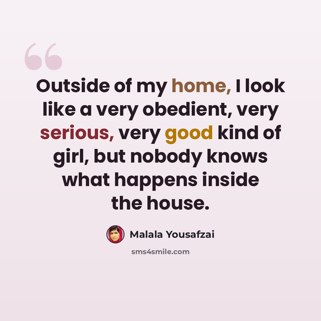 “Outside of my home, I look like a very obedient, very serious, very good kind of girl, but nobody knows what happens inside the house.” quote by Malala Yousafzai