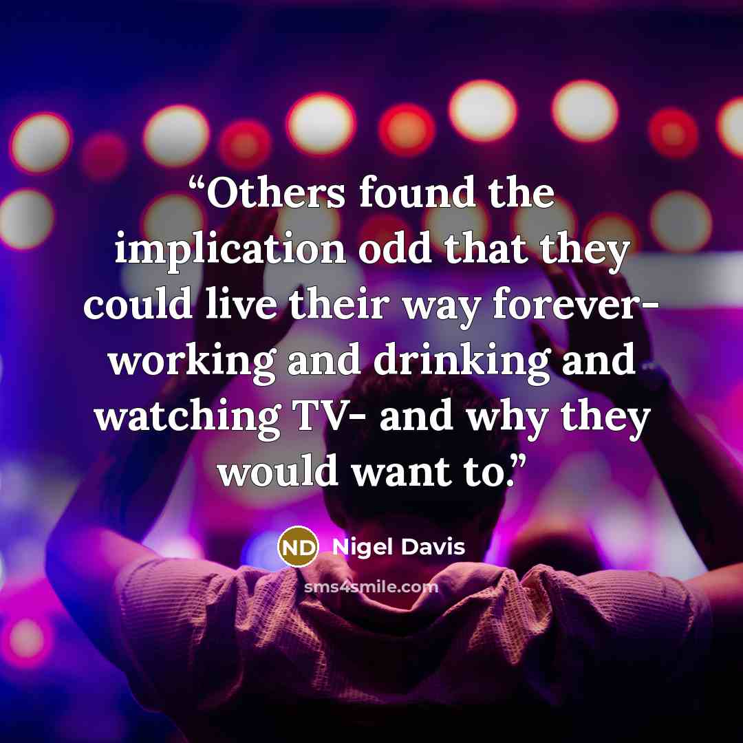 “Others found the implication odd that they could live their way forever- working and drinking and watching TV- and why they would want to.” quote by Nigel Davis