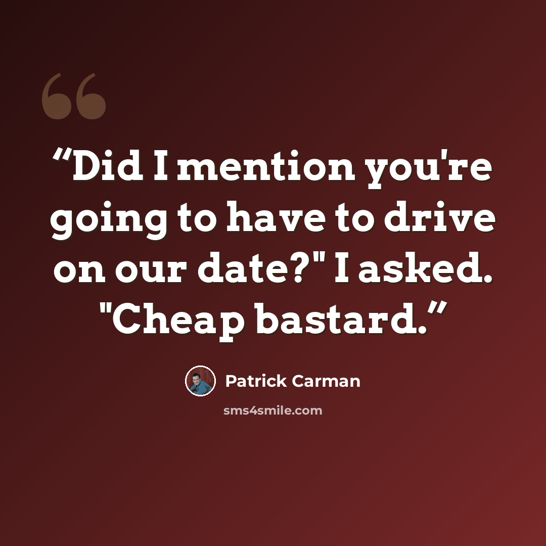 “Did I mention you're going to have to drive on our date?" I asked. "Cheap bastard.” quote by Patrick Carman