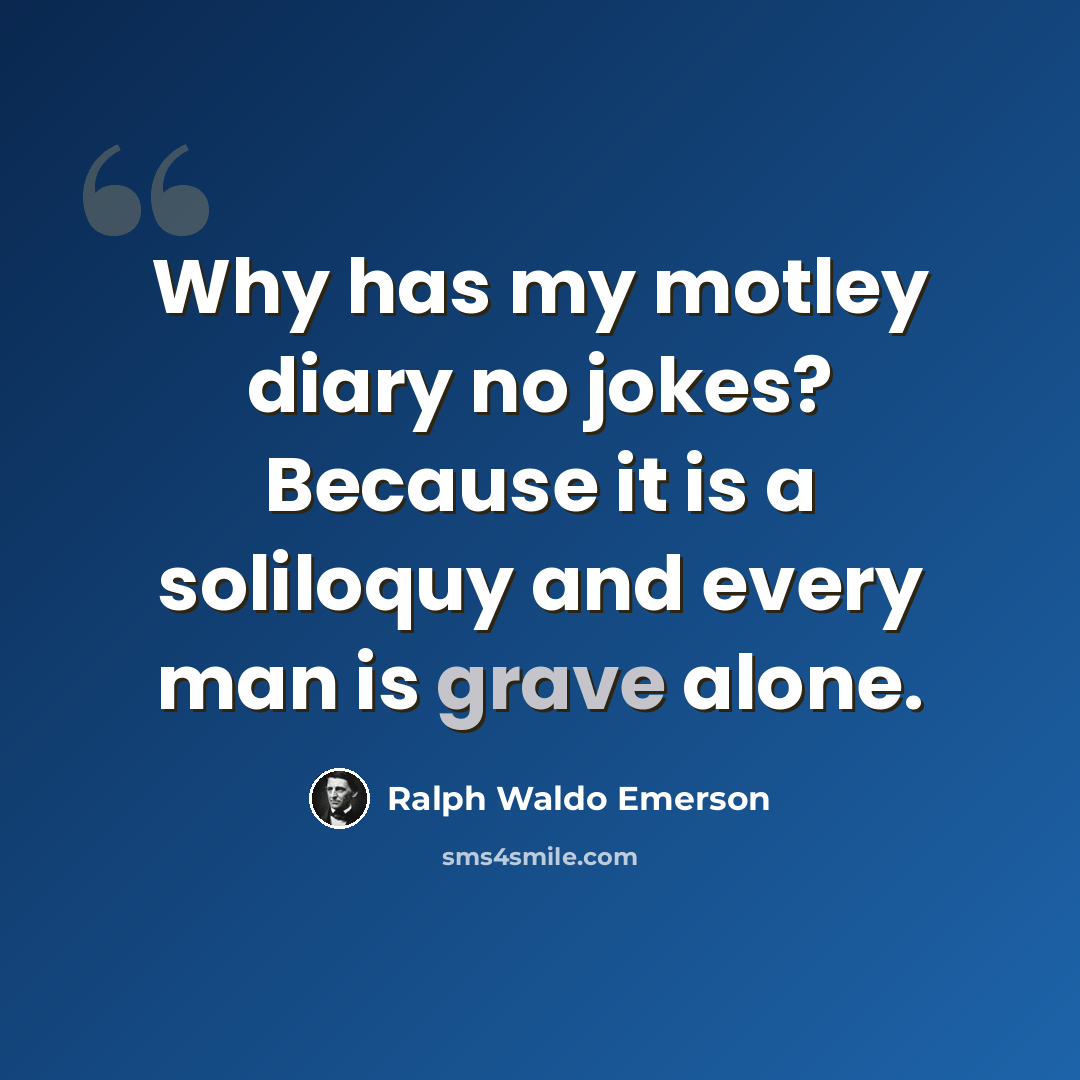 “Why has my motley diary no jokes? Because it is a soliloquy and every man is grave alone.” quote by Ralph Waldo Emerson